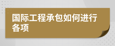 國際工程承包如何進(jìn)行各項(xiàng)