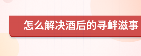 怎么解決酒后的尋釁滋事