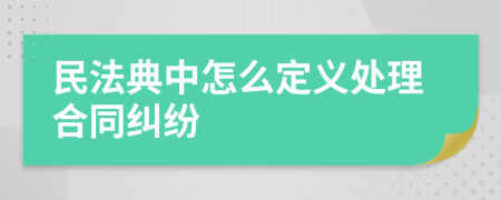 民法典中怎么定義處理合同糾紛