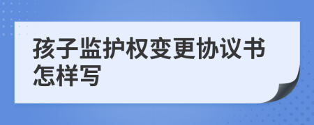 孩子監(jiān)護(hù)權(quán)變更協(xié)議書怎樣寫
