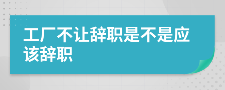 工廠不讓辭職是不是應(yīng)該辭職