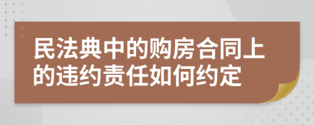 民法典中的購房合同上的違約責任如何約定