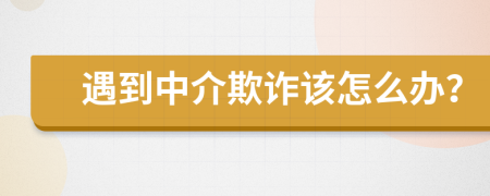 遇到中介欺詐該怎么辦？