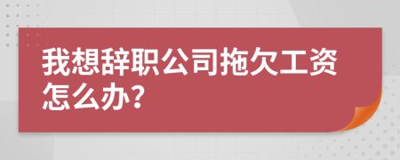 我想辭職公司拖欠工資怎么辦？