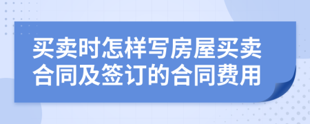買賣時怎樣寫房屋買賣合同及簽訂的合同費(fèi)用