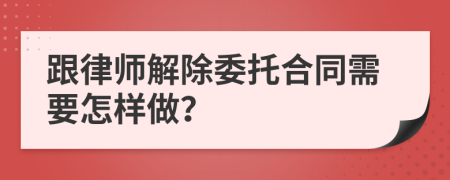 跟律師解除委托合同需要怎樣做？
