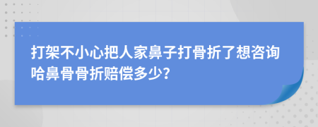 打架不小心把人家鼻子打骨折了想咨詢哈鼻骨骨折賠償多少？