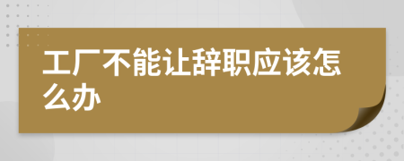 工廠不能讓辭職應該怎么辦