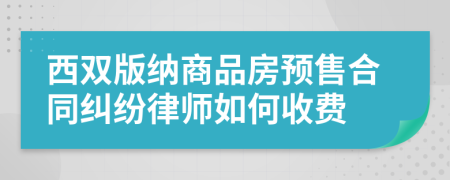 西雙版納商品房預售合同糾紛律師如何收費