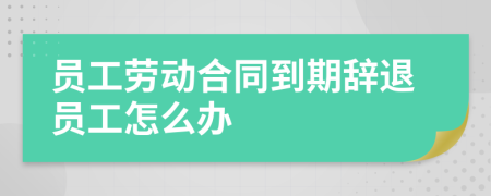 員工勞動(dòng)合同到期辭退員工怎么辦