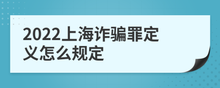 2022上海詐騙罪定義怎么規(guī)定