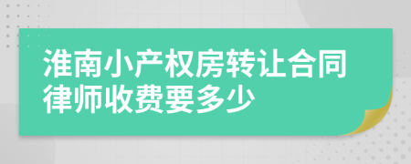 淮南小產(chǎn)權(quán)房轉(zhuǎn)讓合同律師收費(fèi)要多少