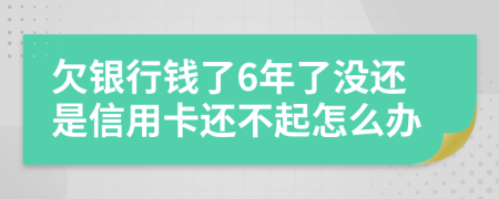 欠銀行錢(qián)了6年了沒(méi)還是信用卡還不起怎么辦