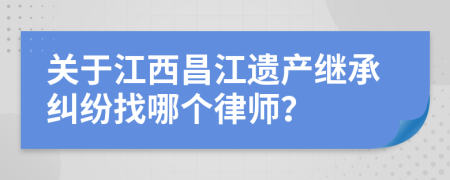 關(guān)于江西昌江遺產(chǎn)繼承糾紛找哪個律師？