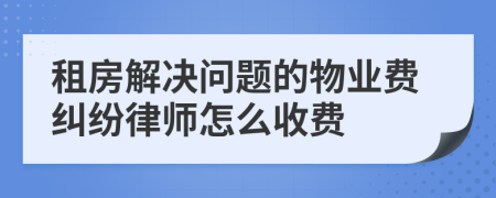 租房解決問(wèn)題的物業(yè)費(fèi)糾紛律師怎么收費(fèi)
