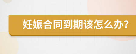 妊娠合同到期該怎么辦？