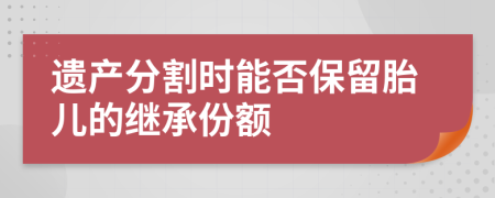 遺產(chǎn)分割時能否保留胎兒的繼承份額