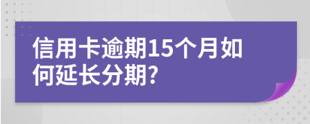信用卡逾期15個(gè)月如何延長分期?