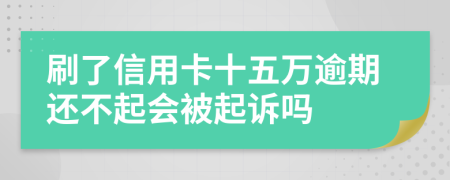刷了信用卡十五萬逾期還不起會被起訴嗎