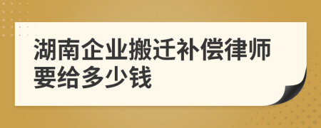 湖南企業(yè)搬遷補(bǔ)償律師要給多少錢