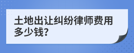 土地出讓糾紛律師費(fèi)用多少錢？