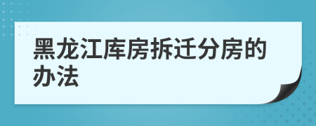 黑龍江庫房拆遷分房的辦法
