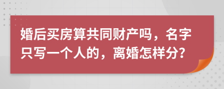 婚后買房算共同財產(chǎn)嗎，名字只寫一個人的，離婚怎樣分？