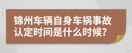 錦州車輛自身車禍事故認定時間是什么時候？
