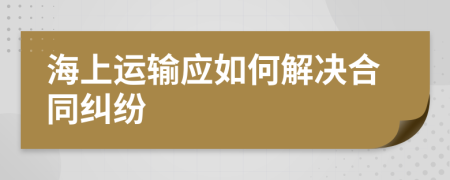 海上運輸應(yīng)如何解決合同糾紛