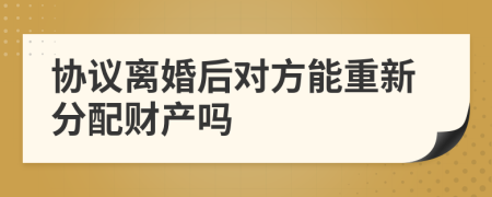 協(xié)議離婚后對(duì)方能重新分配財(cái)產(chǎn)嗎