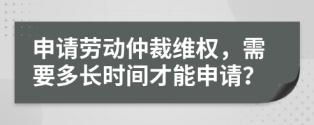 申請(qǐng)勞動(dòng)仲裁維權(quán)，需要多長(zhǎng)時(shí)間才能申請(qǐng)？