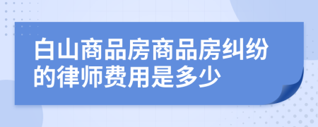 白山商品房商品房糾紛的律師費(fèi)用是多少