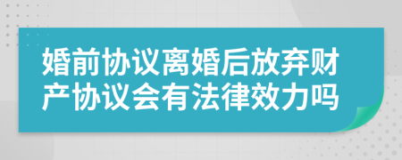 婚前協(xié)議離婚后放棄財產(chǎn)協(xié)議會有法律效力嗎