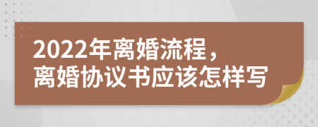 2022年離婚流程，離婚協(xié)議書應該怎樣寫