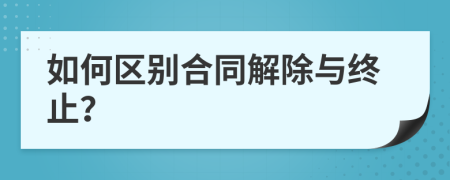如何區(qū)別合同解除與終止？