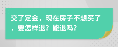 交了定金，現(xiàn)在房子不想買了，要怎樣退？能退嗎？
