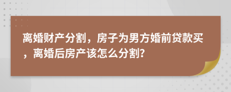離婚財產(chǎn)分割，房子為男方婚前貸款買，離婚后房產(chǎn)該怎么分割？