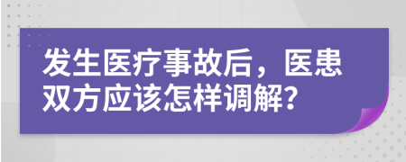 發(fā)生醫(yī)療事故后，醫(yī)患雙方應該怎樣調解？