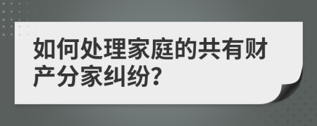 如何處理家庭的共有財(cái)產(chǎn)分家糾紛？