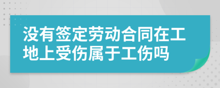沒(méi)有簽定勞動(dòng)合同在工地上受傷屬于工傷嗎