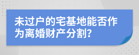 未過戶的宅基地能否作為離婚財產(chǎn)分割？
