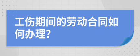 工傷期間的勞動合同如何辦理？