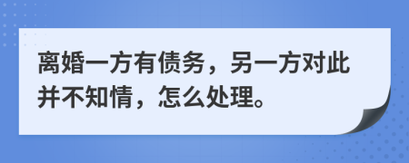 離婚一方有債務，另一方對此并不知情，怎么處理。