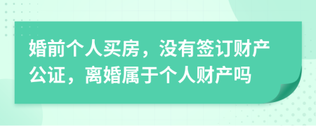 婚前個(gè)人買房，沒(méi)有簽訂財(cái)產(chǎn)公證，離婚屬于個(gè)人財(cái)產(chǎn)嗎