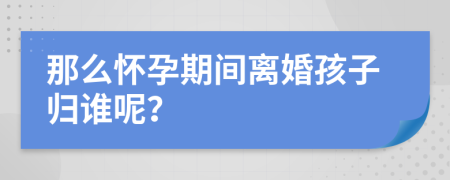 那么懷孕期間離婚孩子歸誰(shuí)呢？