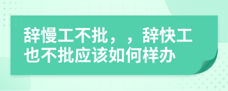 辭慢工不批，，辭快工也不批應(yīng)該如何樣辦