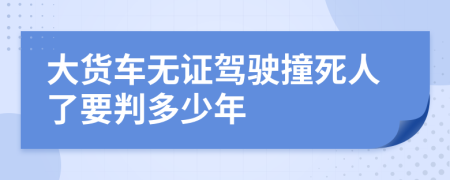 大貨車無證駕駛撞死人了要判多少年