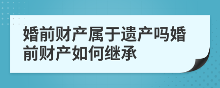 婚前財產(chǎn)屬于遺產(chǎn)嗎婚前財產(chǎn)如何繼承