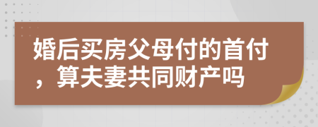婚后買房父母付的首付，算夫妻共同財(cái)產(chǎn)嗎