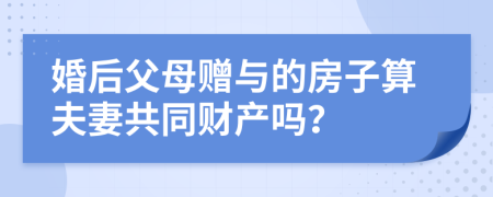 婚后父母贈(zèng)與的房子算夫妻共同財(cái)產(chǎn)嗎？